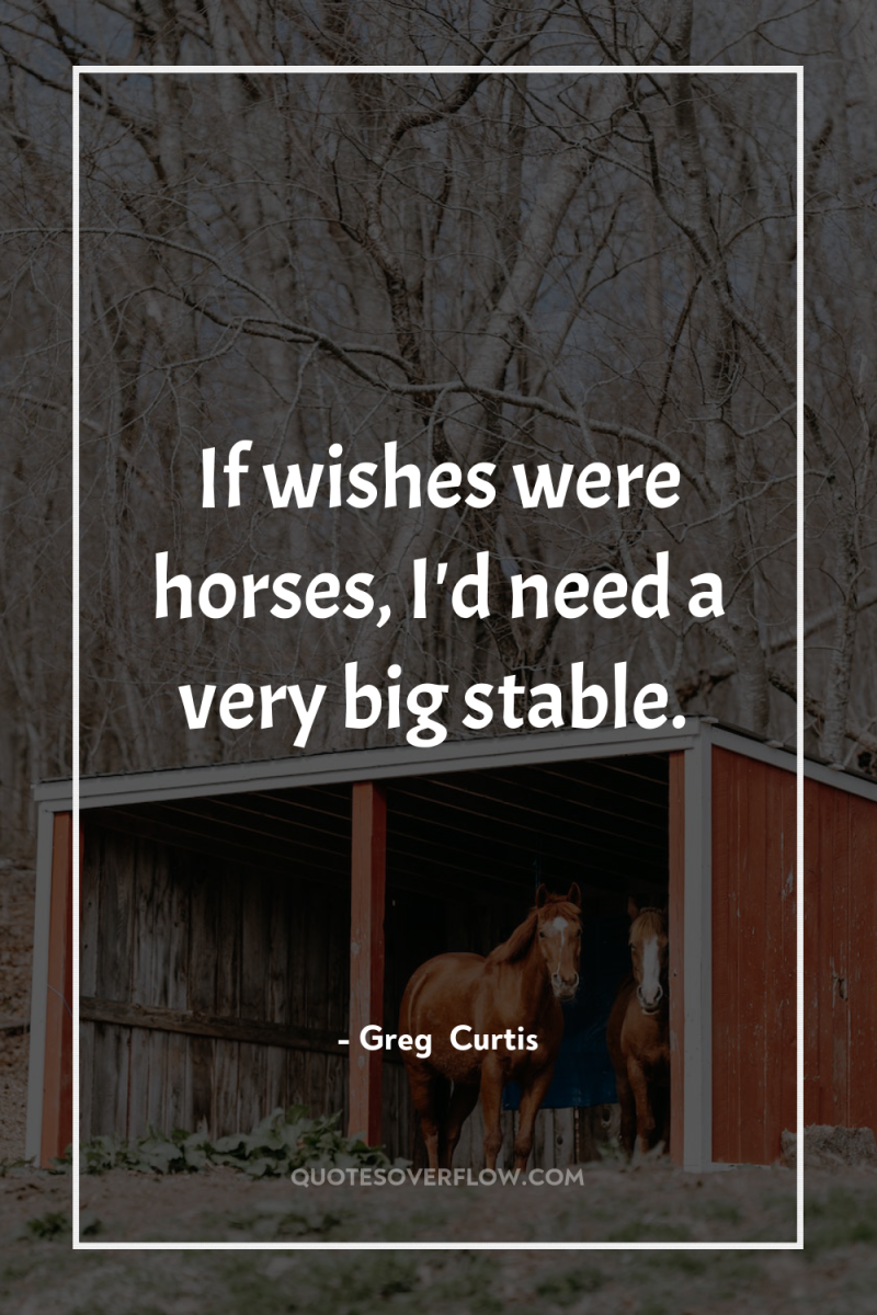 If wishes were horses, I'd need a very big stable. 