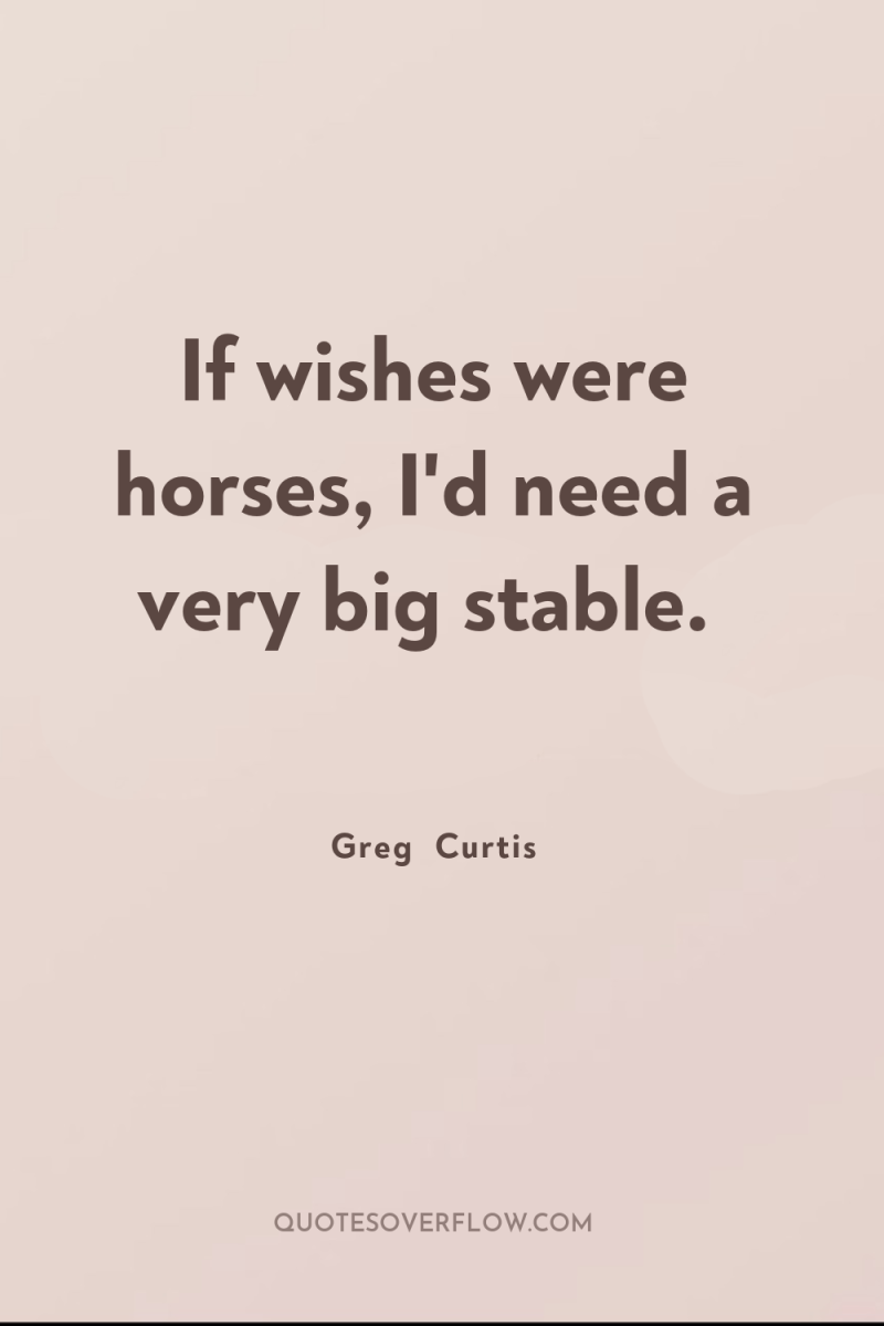 If wishes were horses, I'd need a very big stable. 