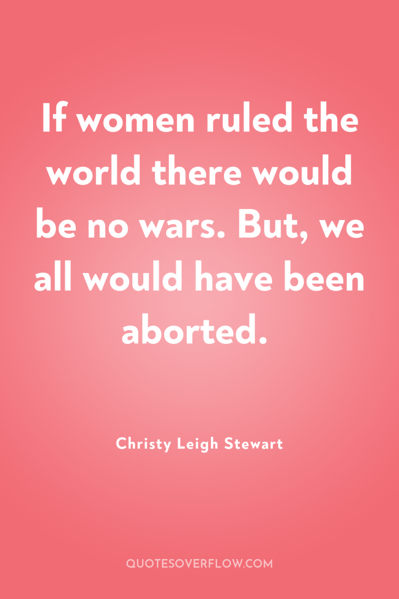 If women ruled the world there would be no wars....