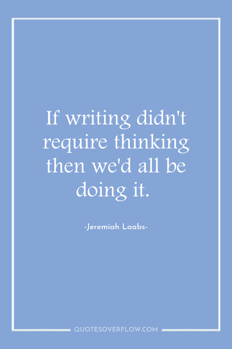 If writing didn't require thinking then we'd all be doing...