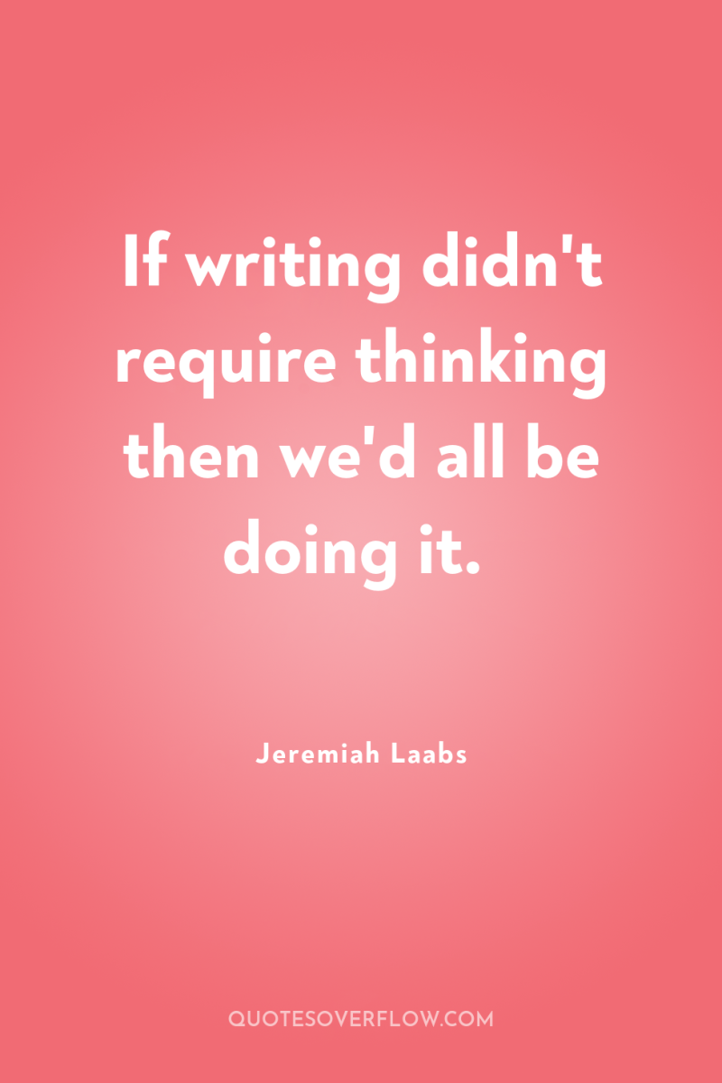 If writing didn't require thinking then we'd all be doing...