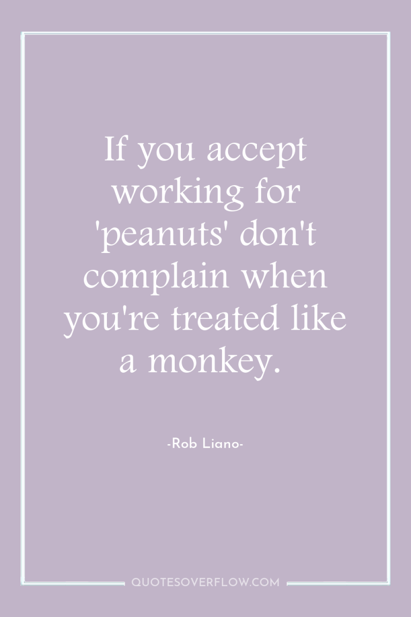 If you accept working for 'peanuts' don't complain when you're...