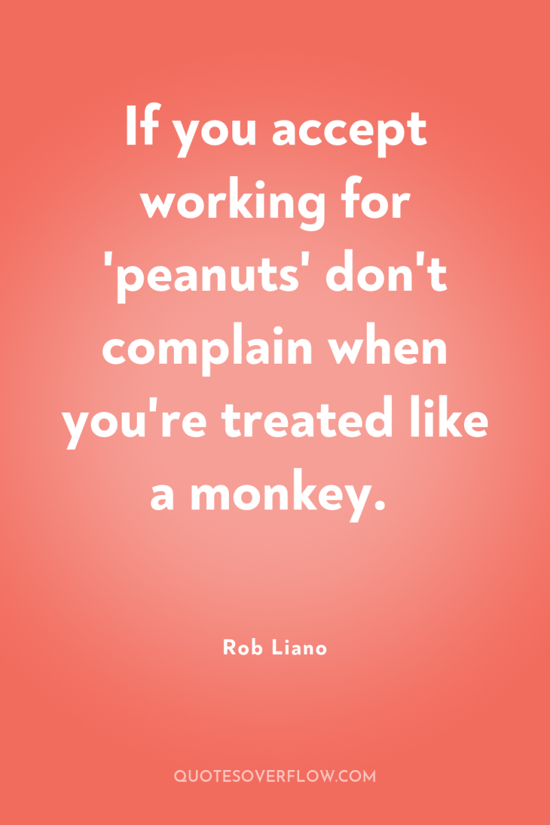 If you accept working for 'peanuts' don't complain when you're...