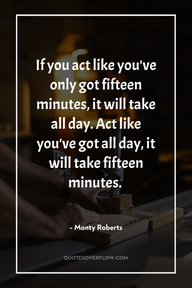 If you act like you've only got fifteen minutes, it...