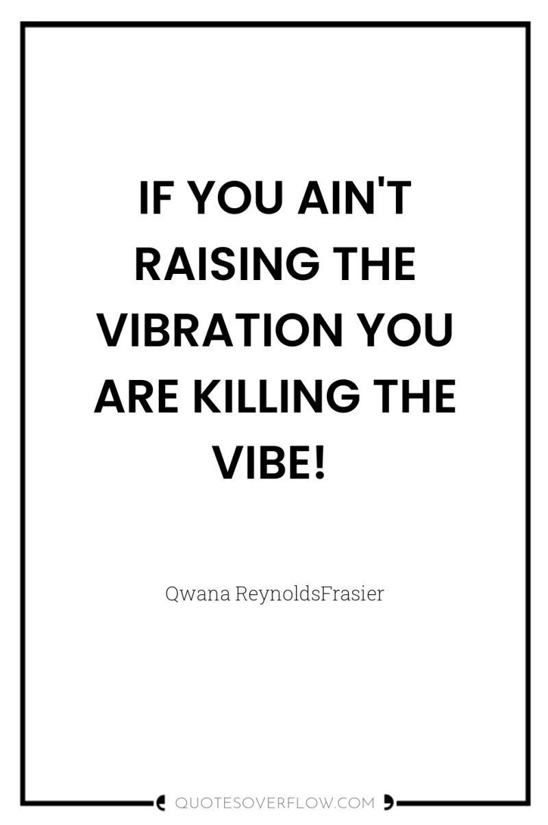 IF YOU AIN'T RAISING THE VIBRATION YOU ARE KILLING THE...