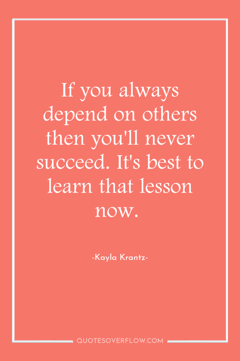 If you always depend on others then you'll never succeed....
