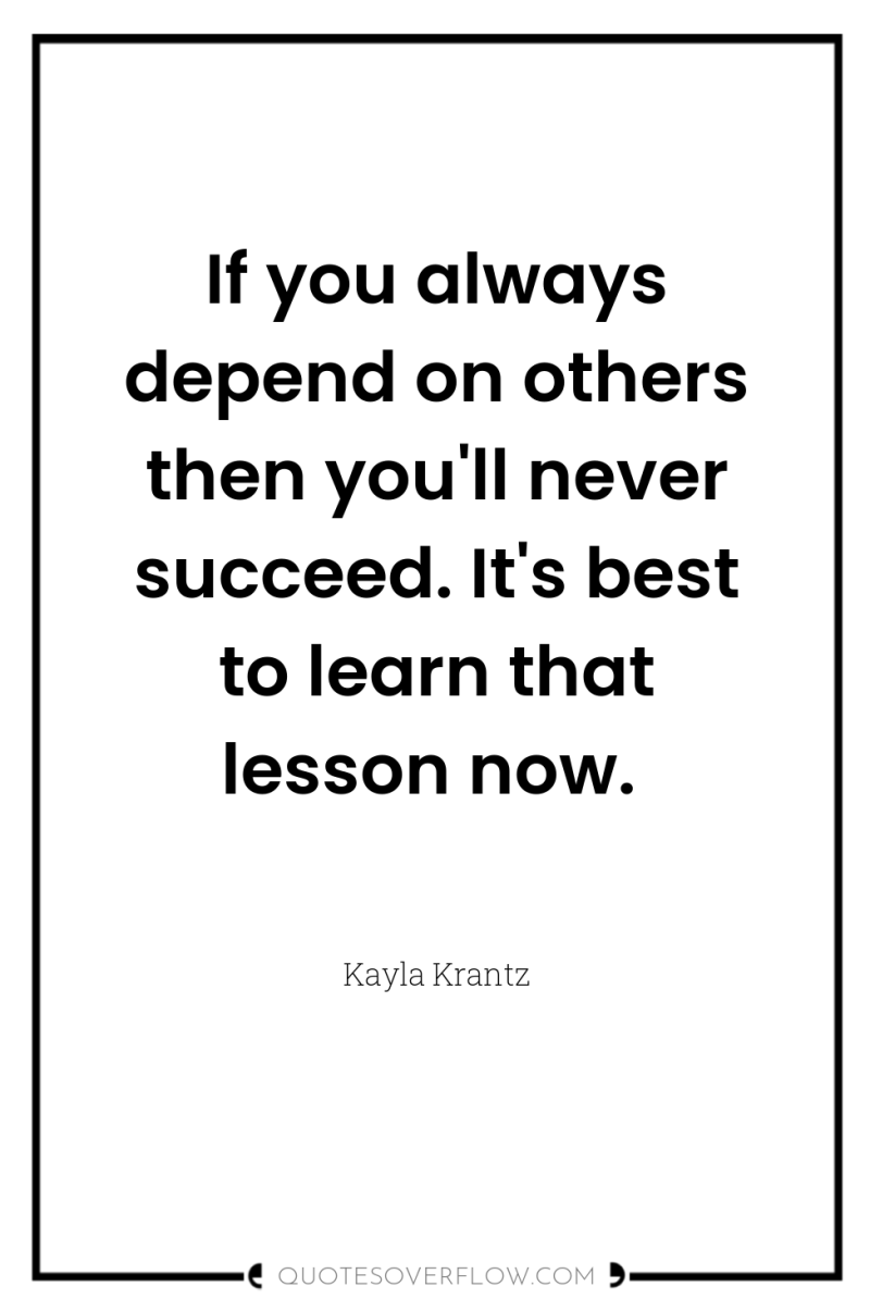If you always depend on others then you'll never succeed....