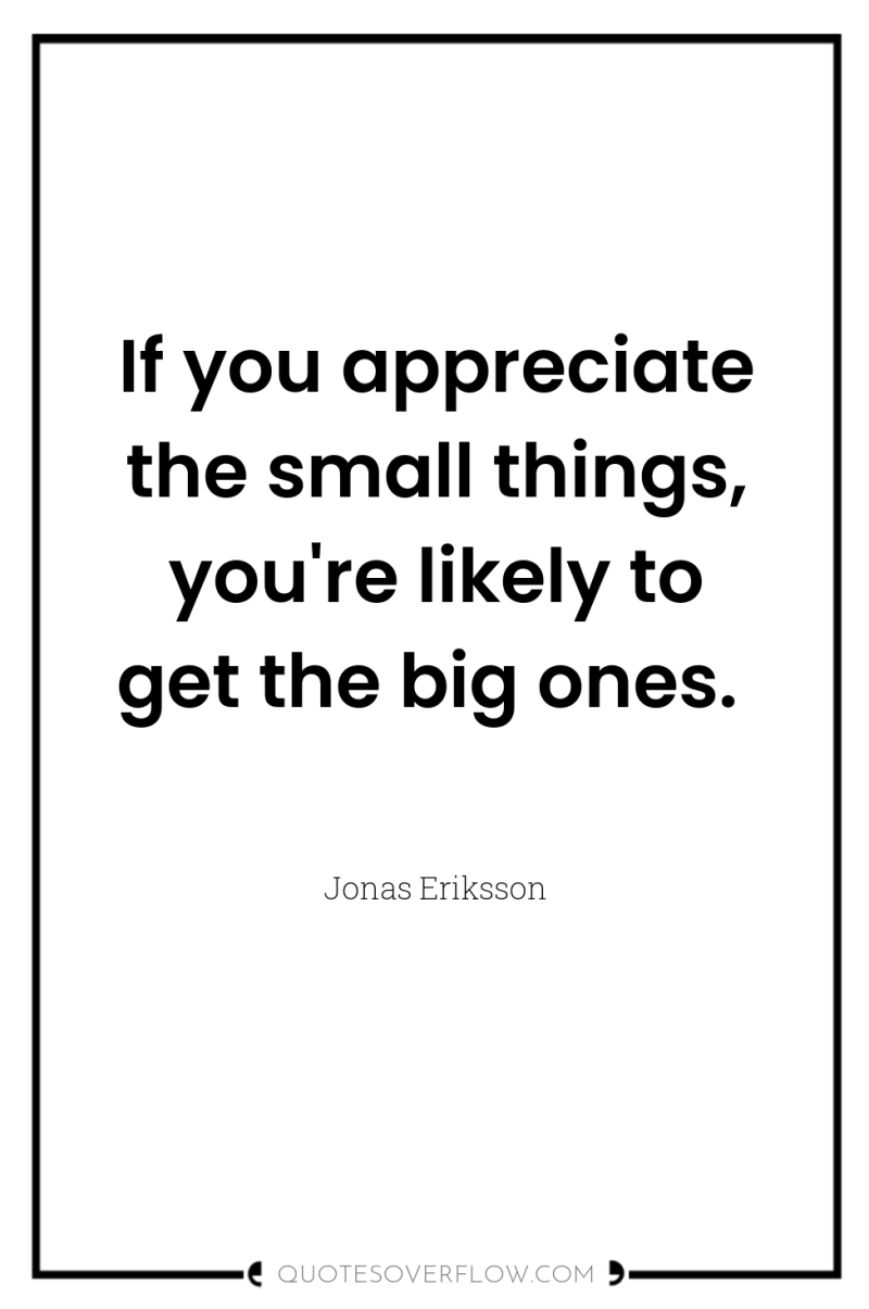 If you appreciate the small things, you're likely to get...
