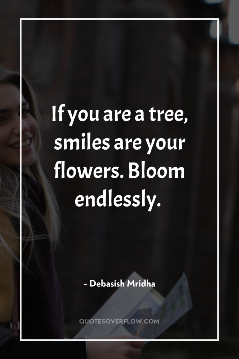 If you are a tree, smiles are your flowers. Bloom...