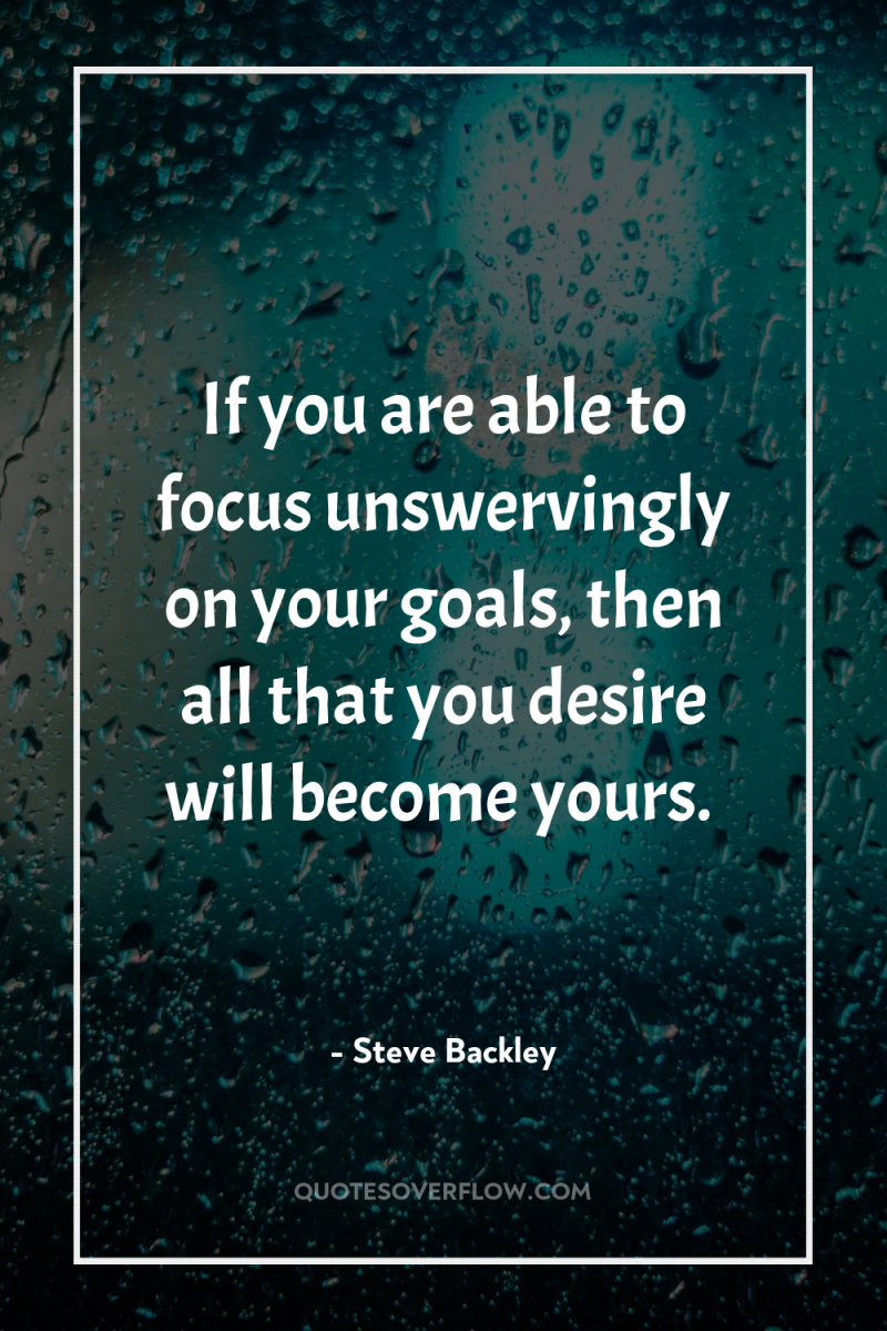 If you are able to focus unswervingly on your goals,...