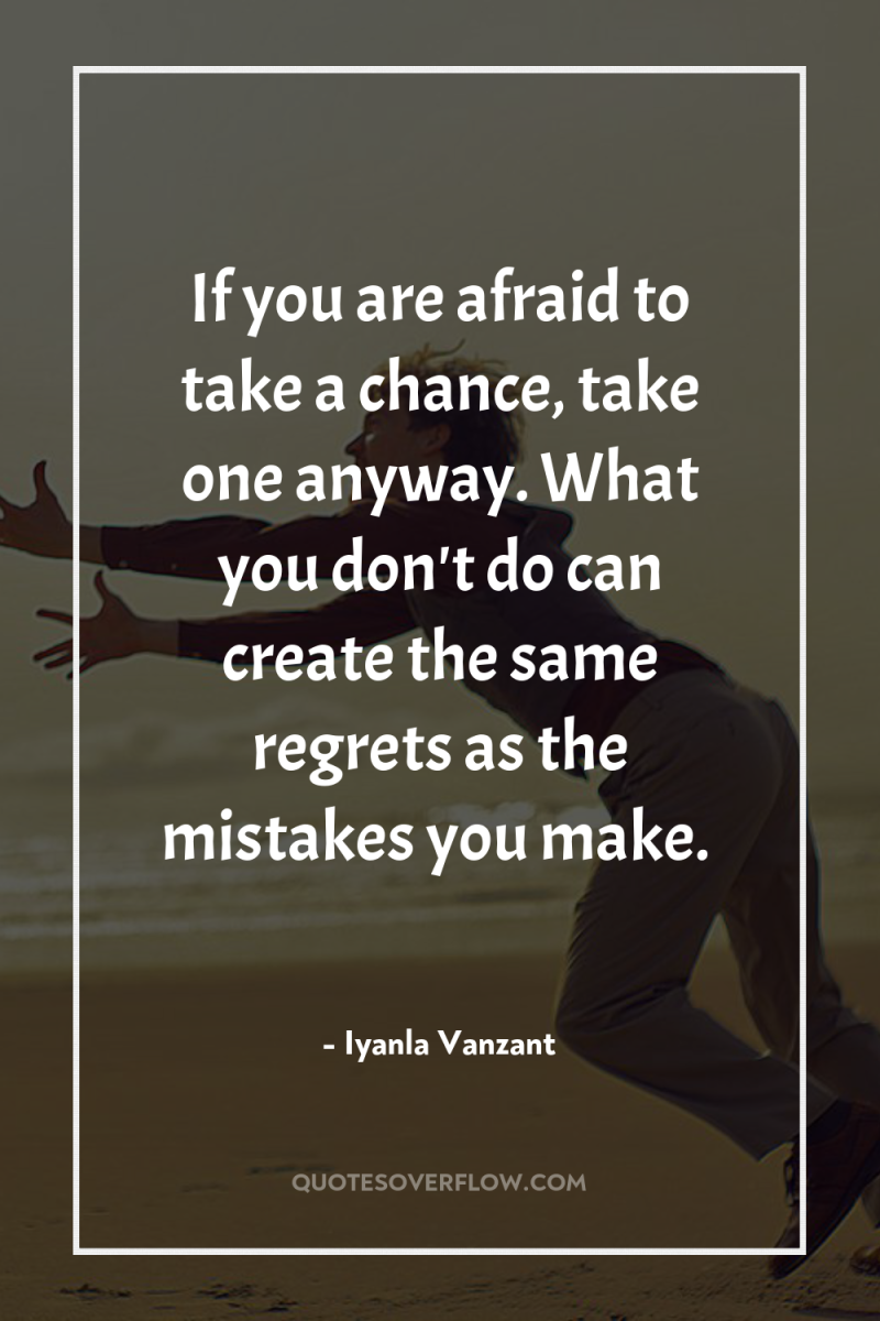 If you are afraid to take a chance, take one...