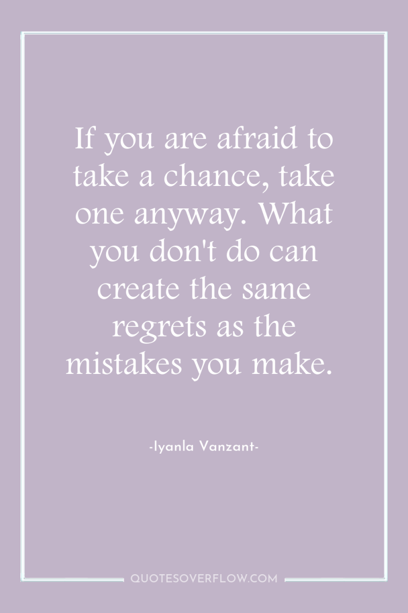 If you are afraid to take a chance, take one...