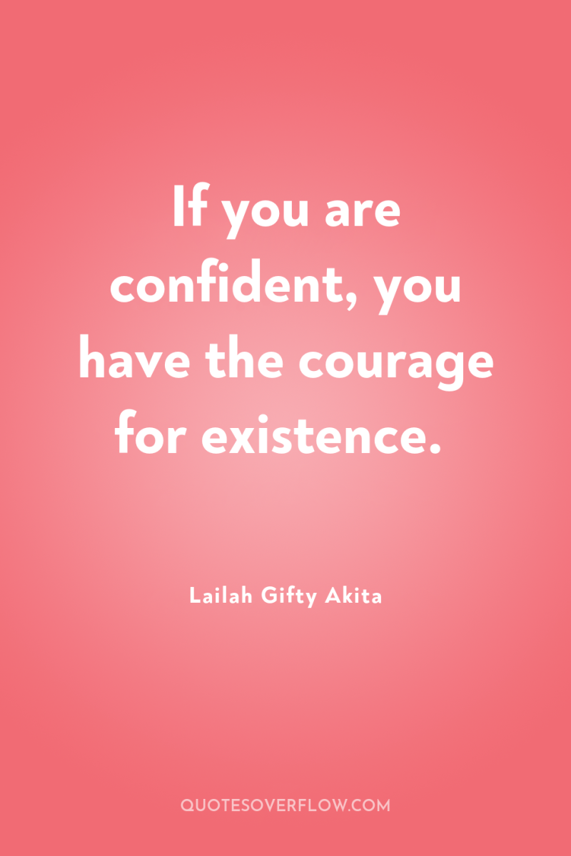 If you are confident, you have the courage for existence. 