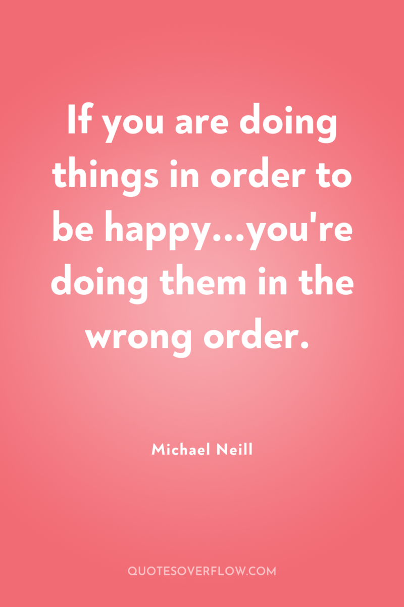 If you are doing things in order to be happy...you're...