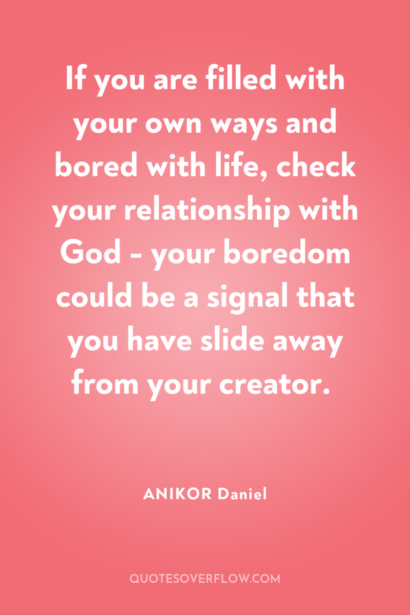If you are filled with your own ways and bored...