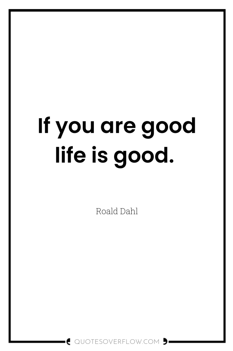 If you are good life is good. 