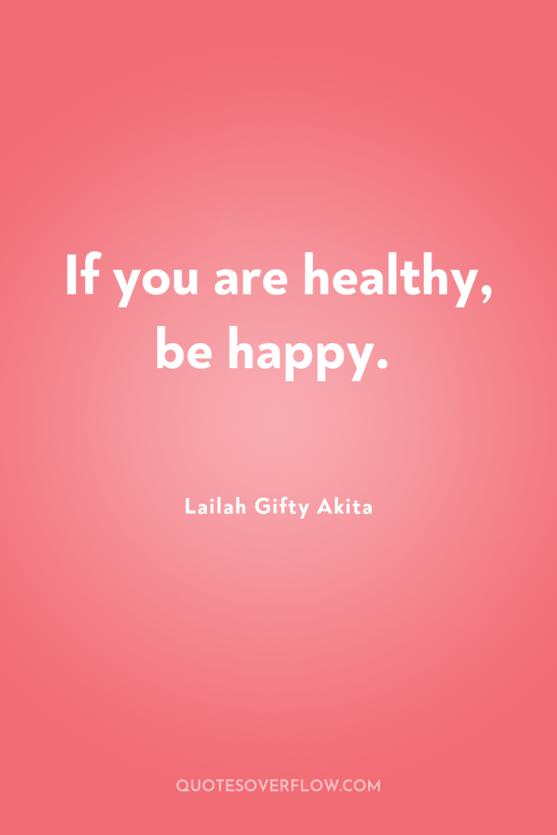 If you are healthy, be happy. 