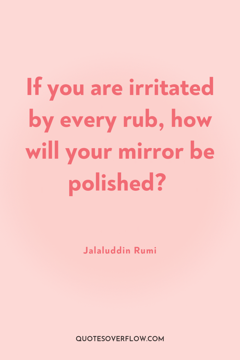 If you are irritated by every rub, how will your...