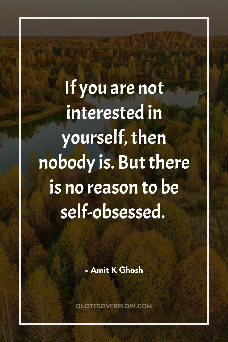 If you are not interested in yourself, then nobody is....