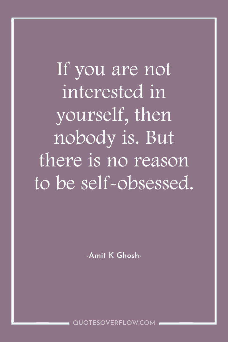 If you are not interested in yourself, then nobody is....
