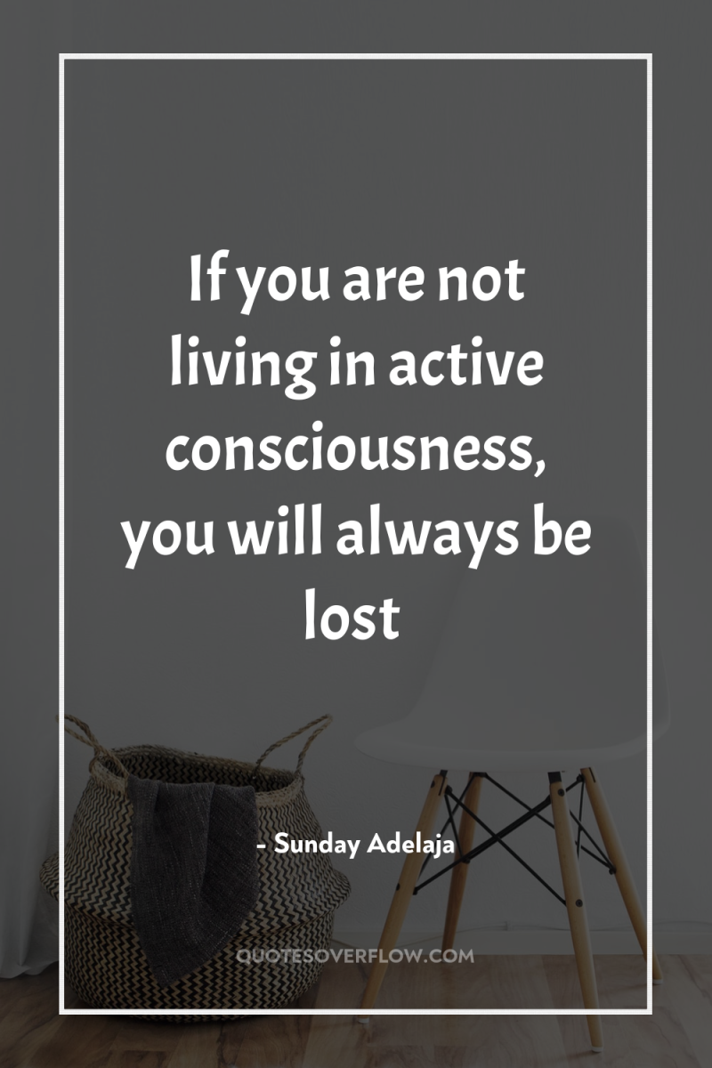 If you are not living in active consciousness, you will...