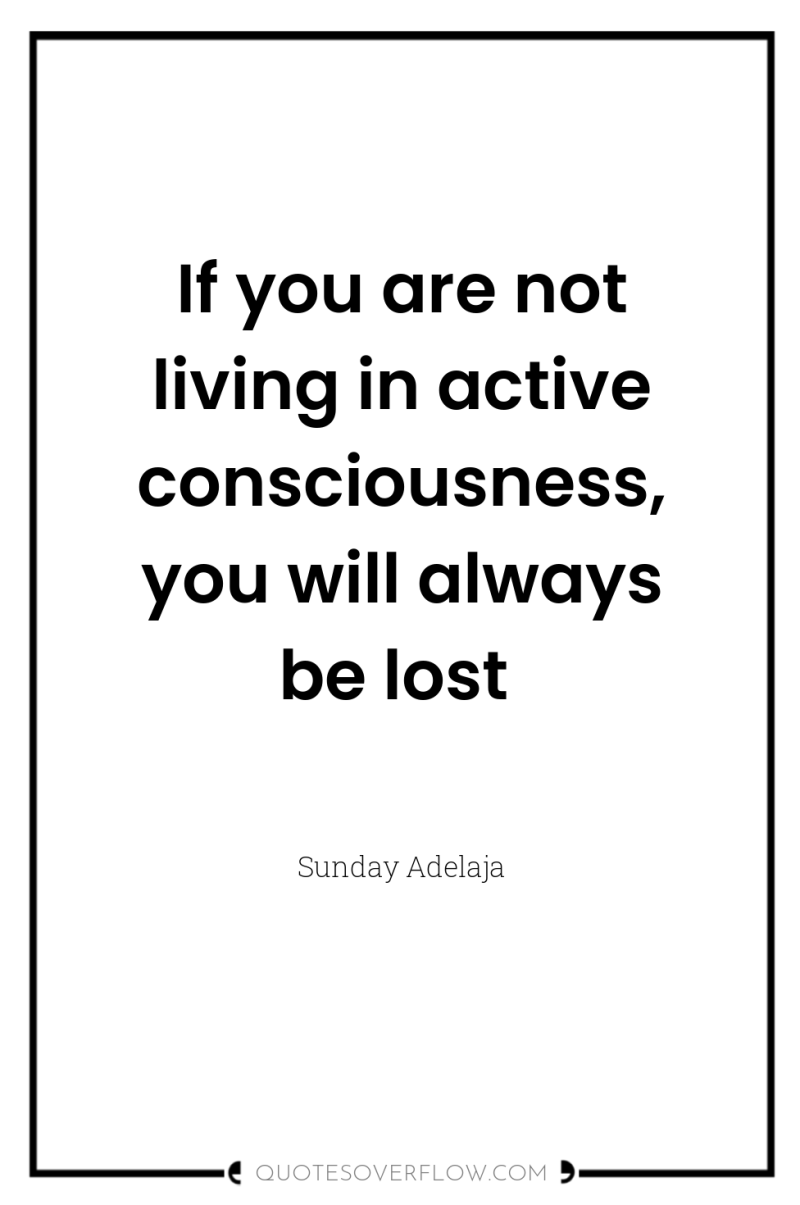If you are not living in active consciousness, you will...