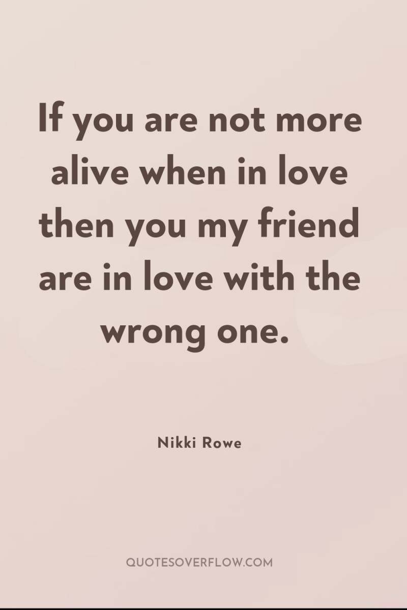 If you are not more alive when in love then...