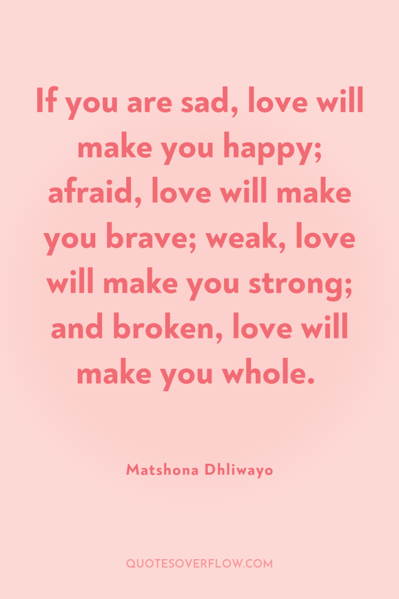 If you are sad, love will make you happy; afraid,...