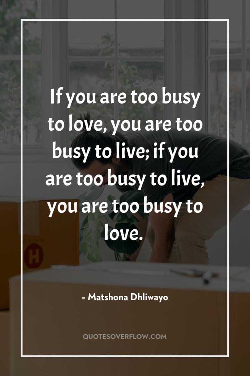 If you are too busy to love, you are too...