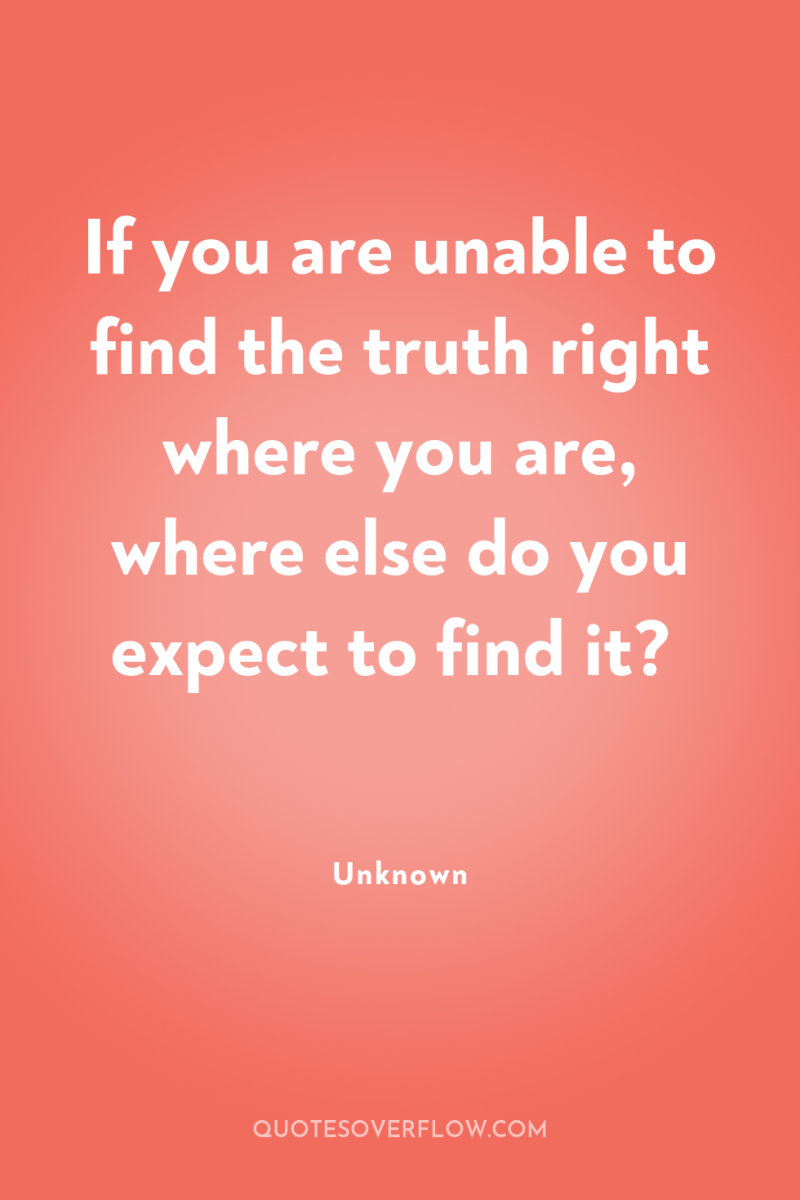 If you are unable to find the truth right where...