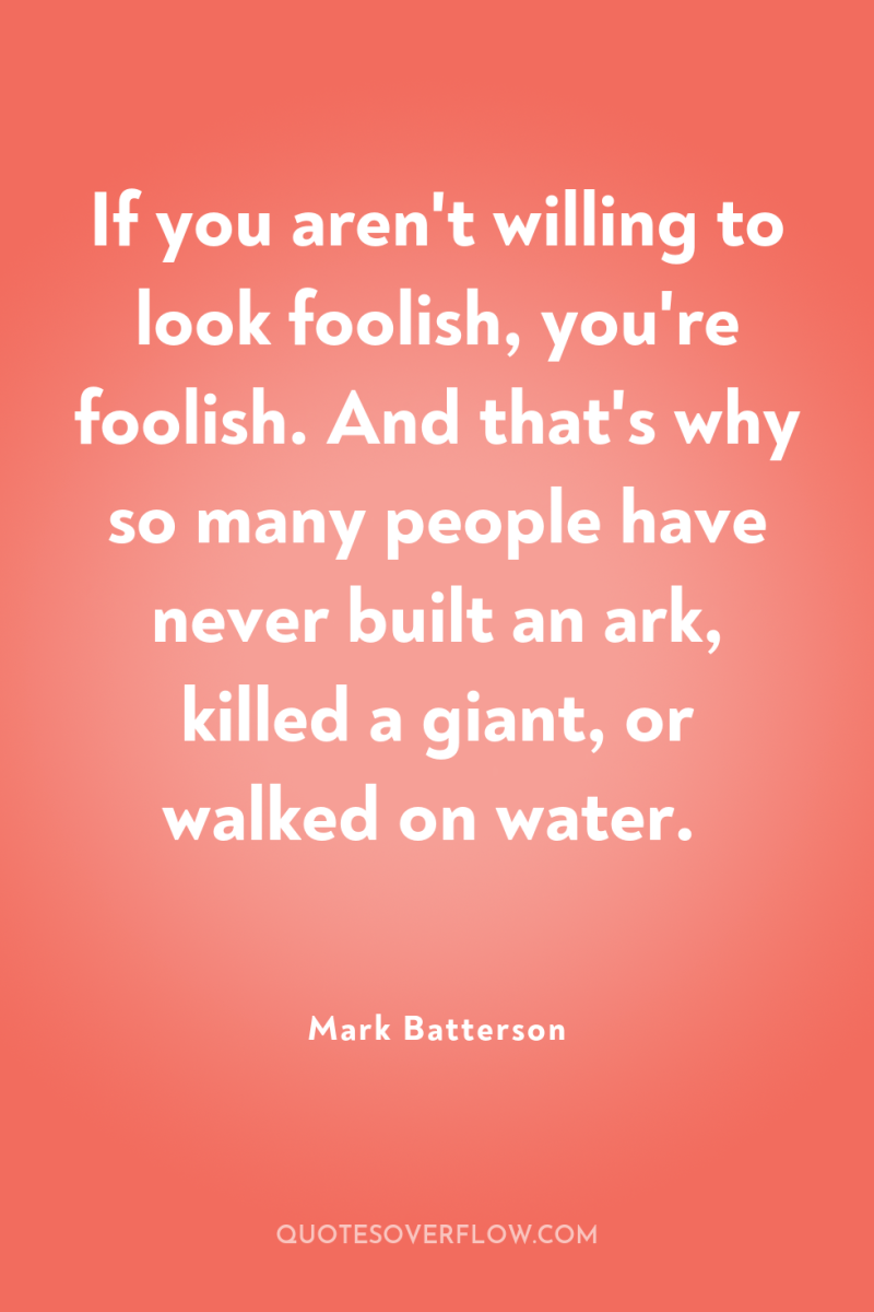 If you aren't willing to look foolish, you're foolish. And...