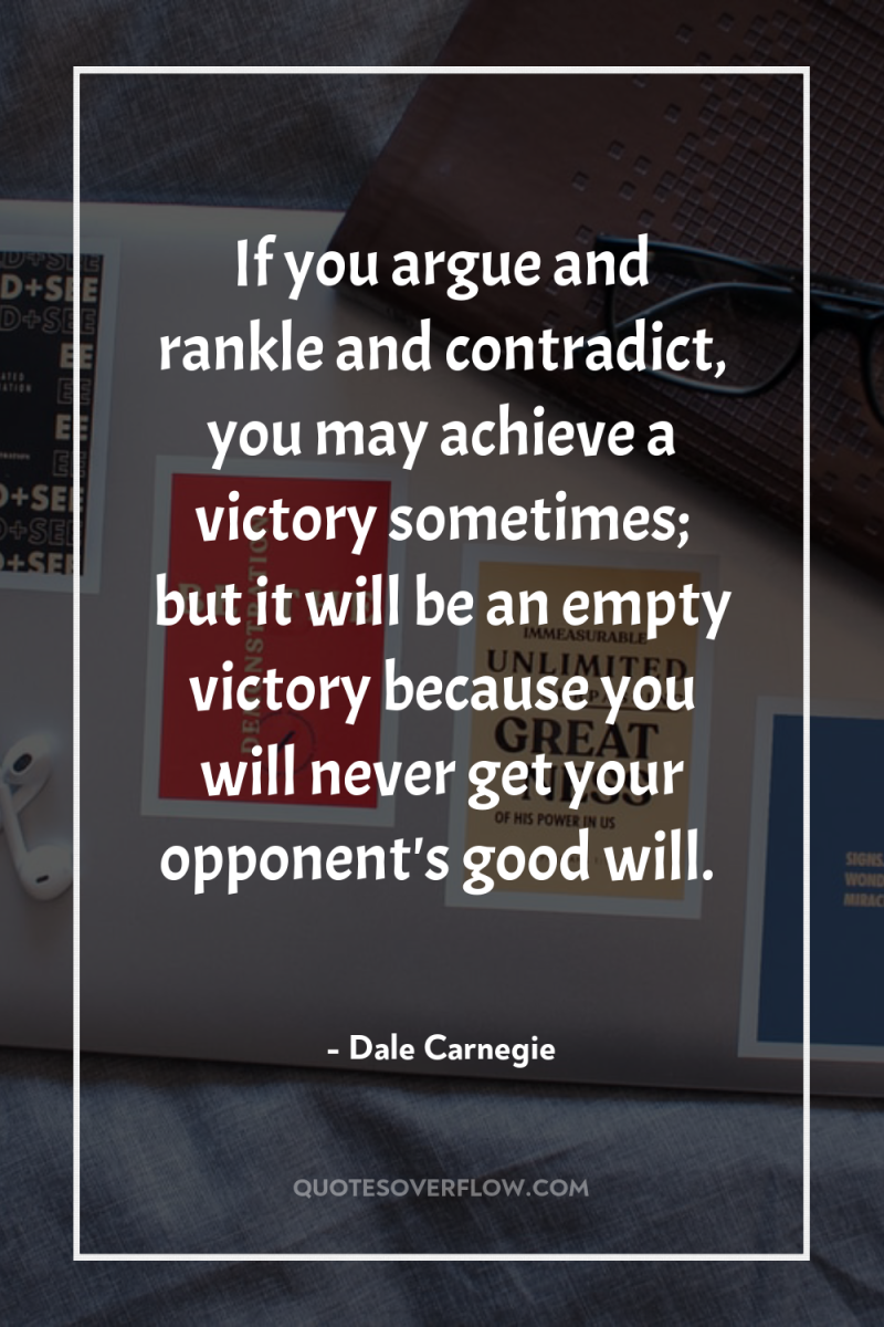 If you argue and rankle and contradict, you may achieve...