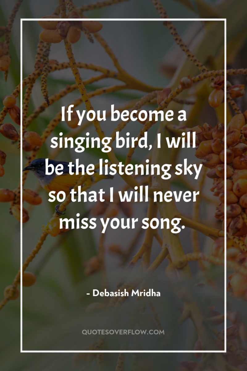 If you become a singing bird, I will be the...