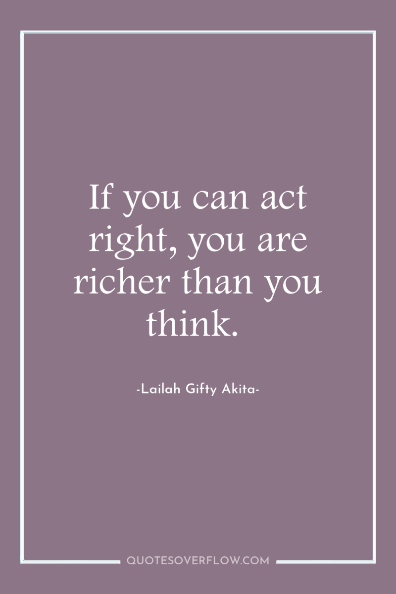If you can act right, you are richer than you...