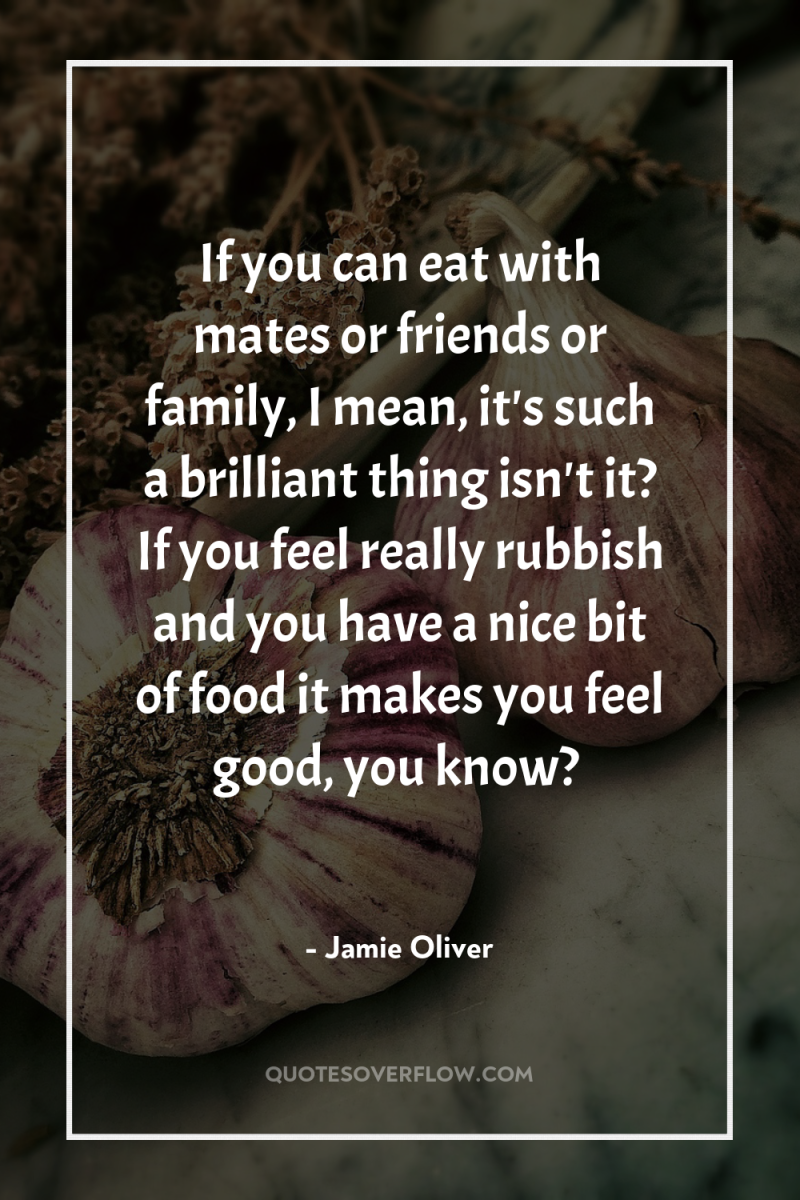If you can eat with mates or friends or family,...