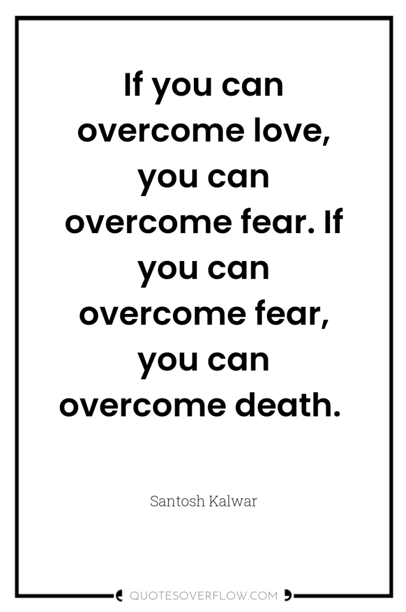 If you can overcome love, you can overcome fear. If...