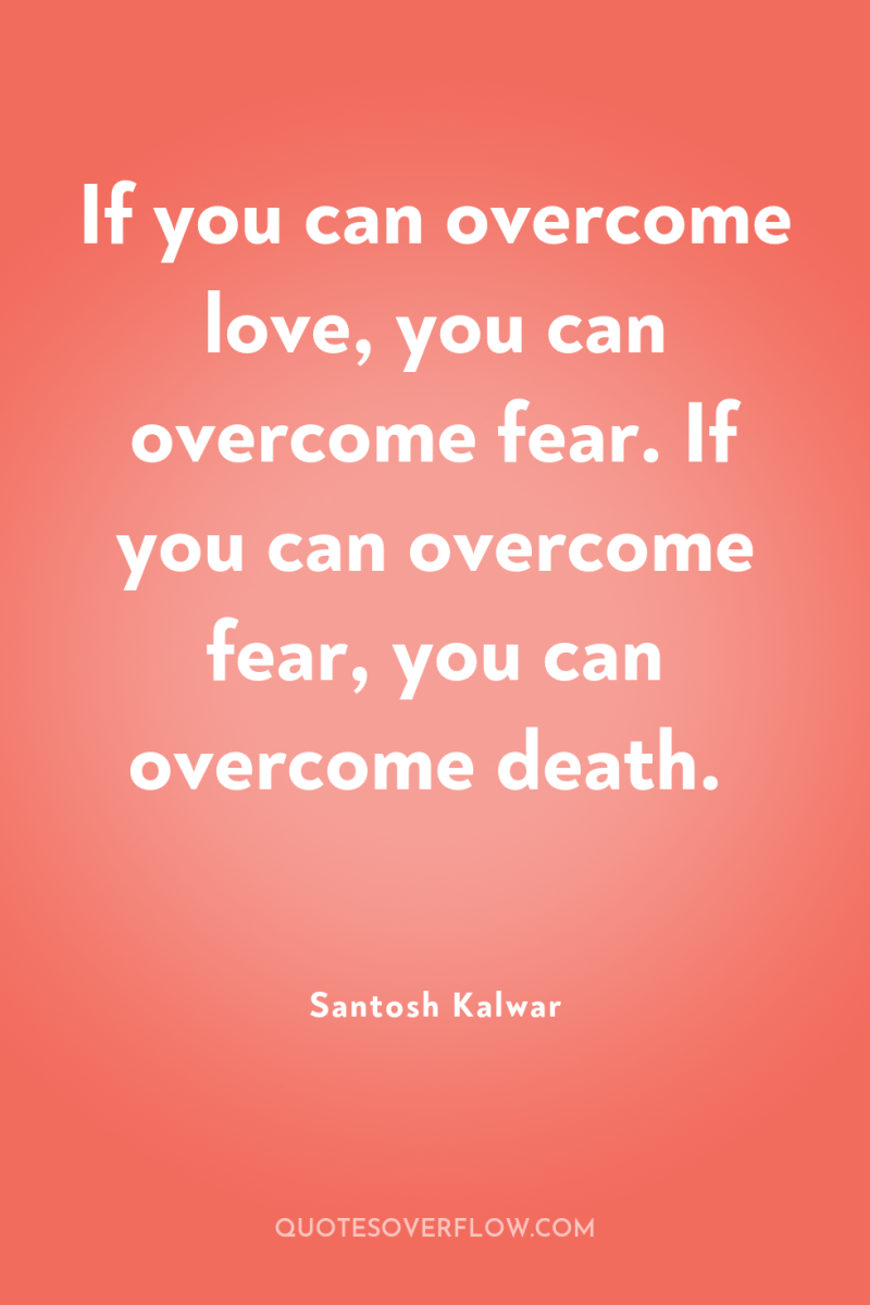 If you can overcome love, you can overcome fear. If...