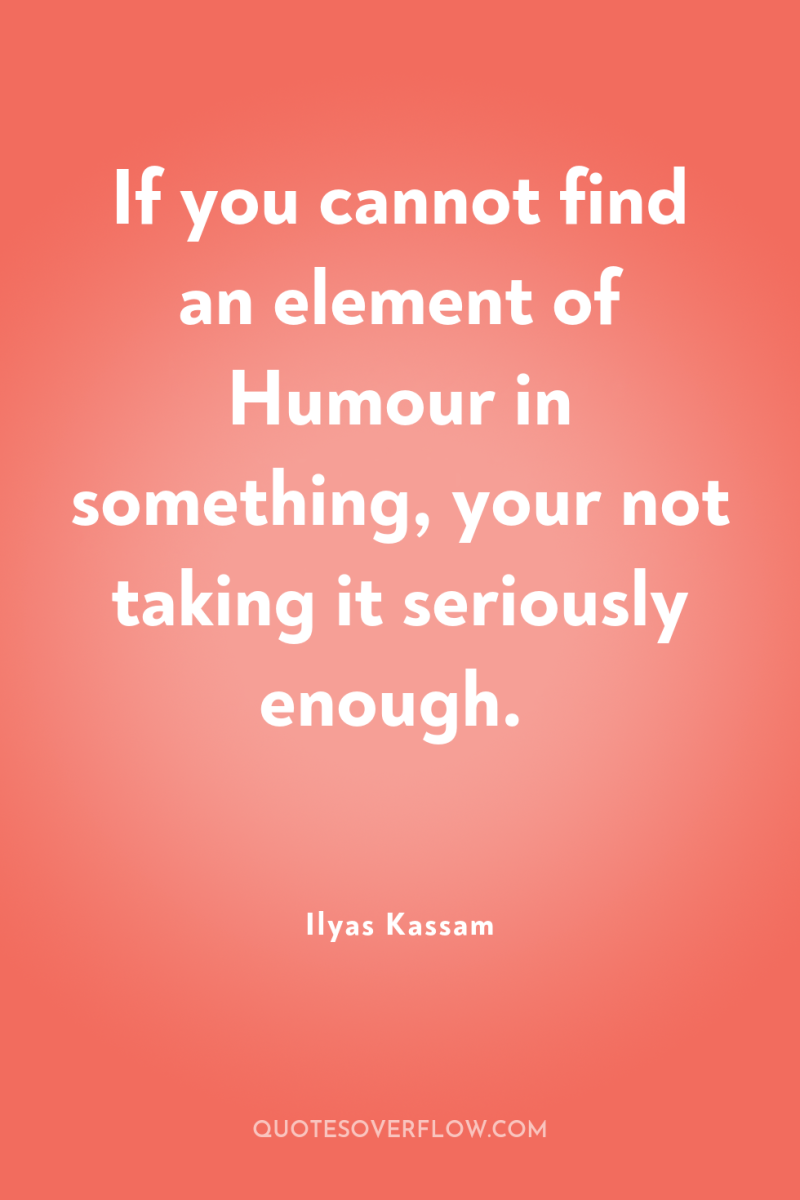 If you cannot find an element of Humour in something,...