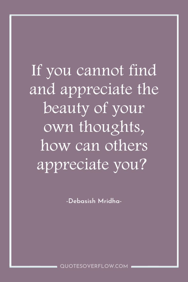 If you cannot find and appreciate the beauty of your...