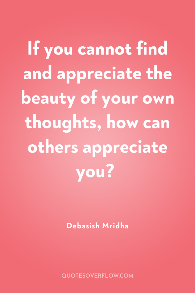 If you cannot find and appreciate the beauty of your...