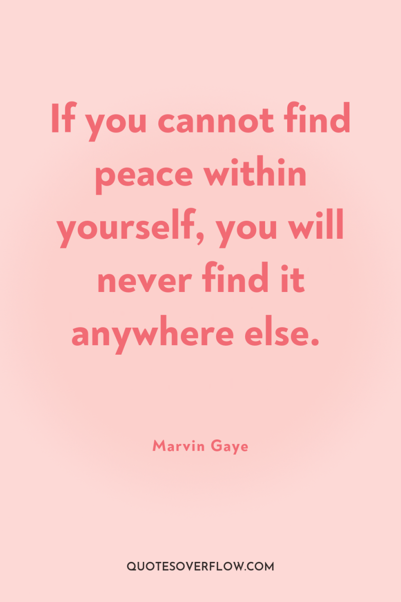 If you cannot find peace within yourself, you will never...