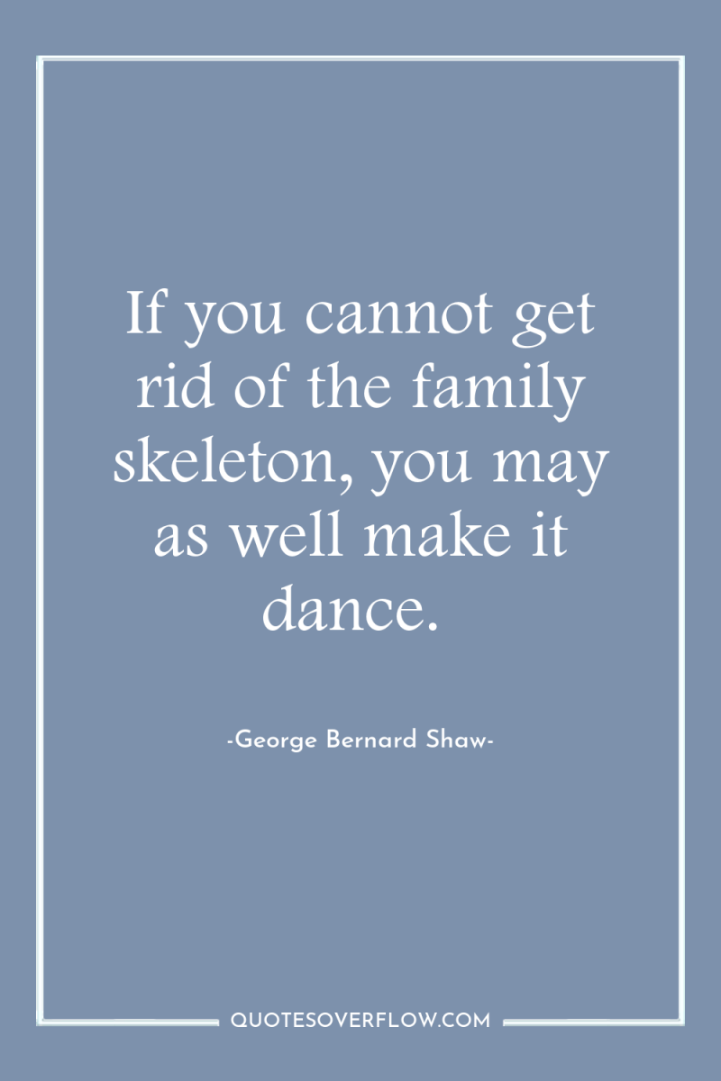 If you cannot get rid of the family skeleton, you...