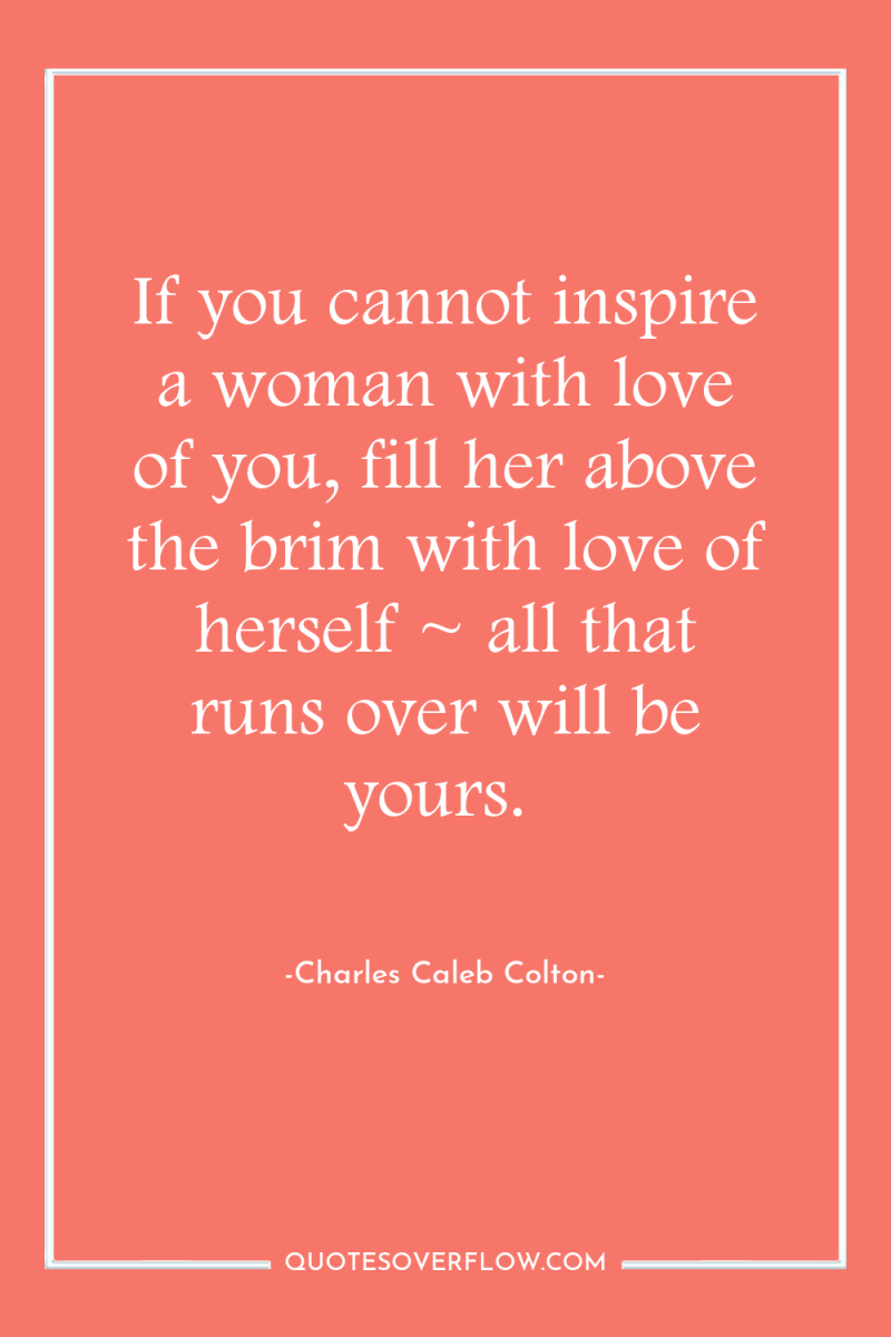 If you cannot inspire a woman with love of you,...