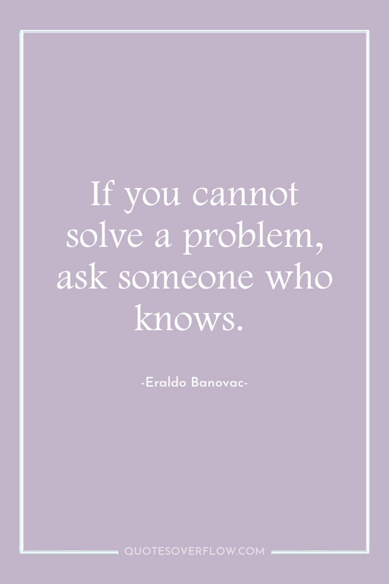If you cannot solve a problem, ask someone who knows. 