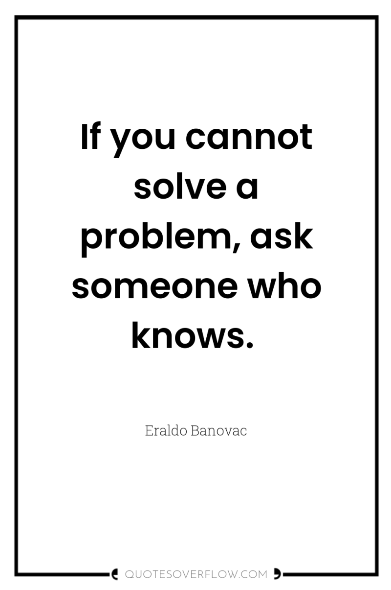 If you cannot solve a problem, ask someone who knows. 
