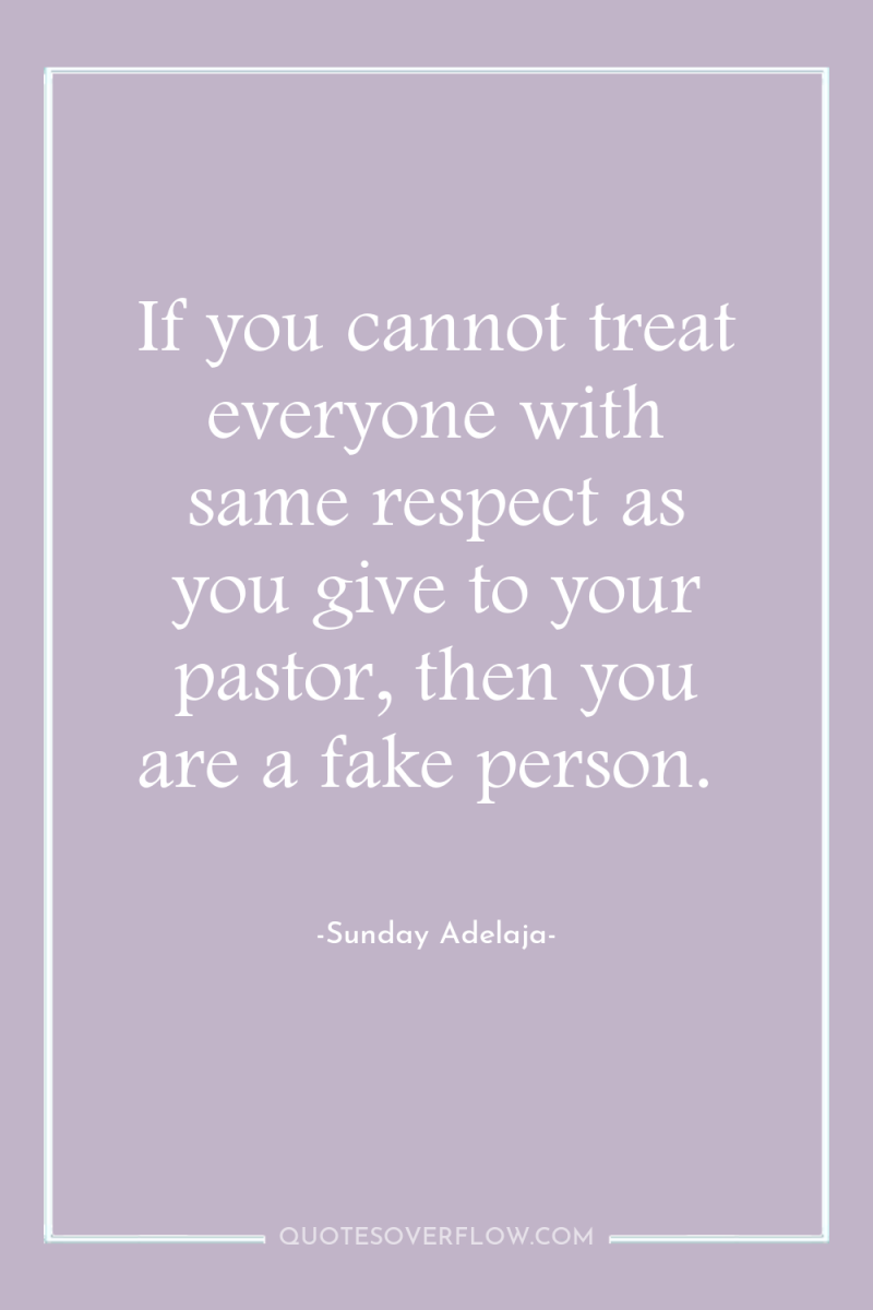 If you cannot treat everyone with same respect as you...