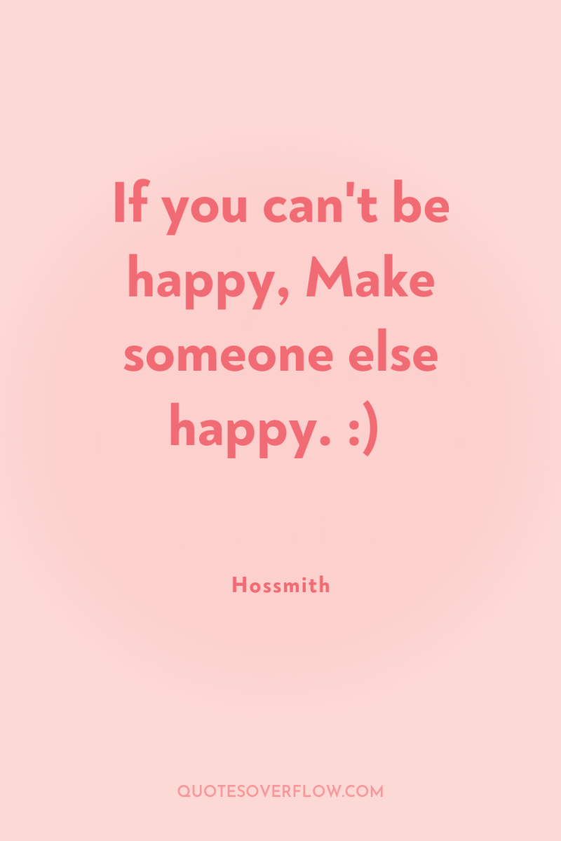 If you can't be happy, Make someone else happy. :) 