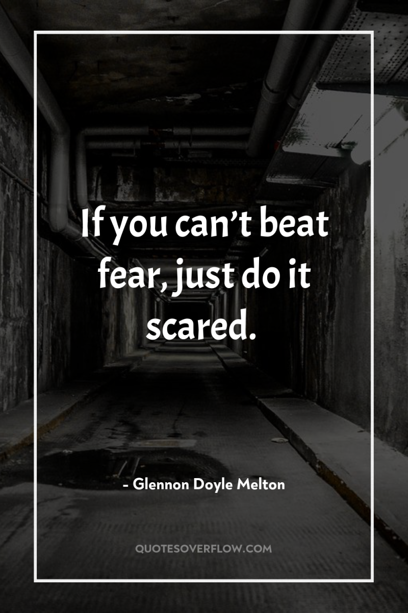 If you can’t beat fear, just do it scared. 