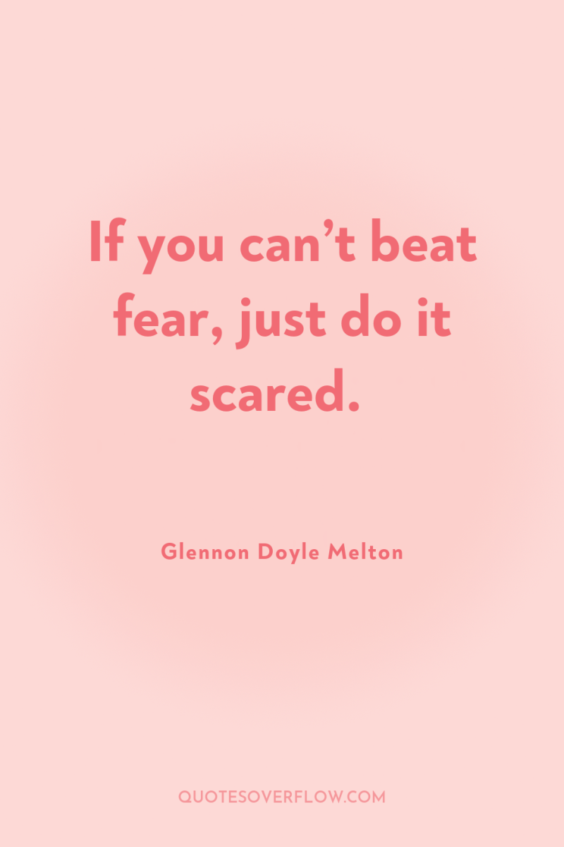 If you can’t beat fear, just do it scared. 