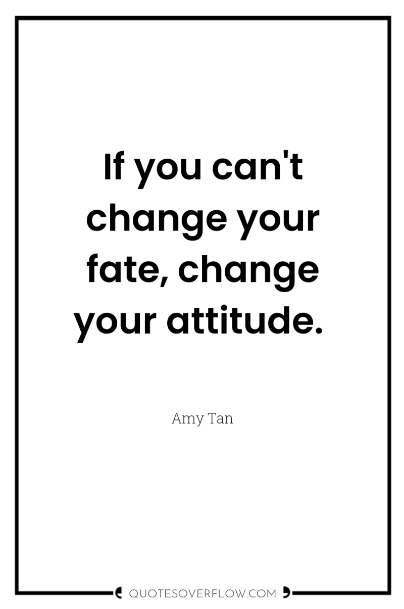 If you can't change your fate, change your attitude. 
